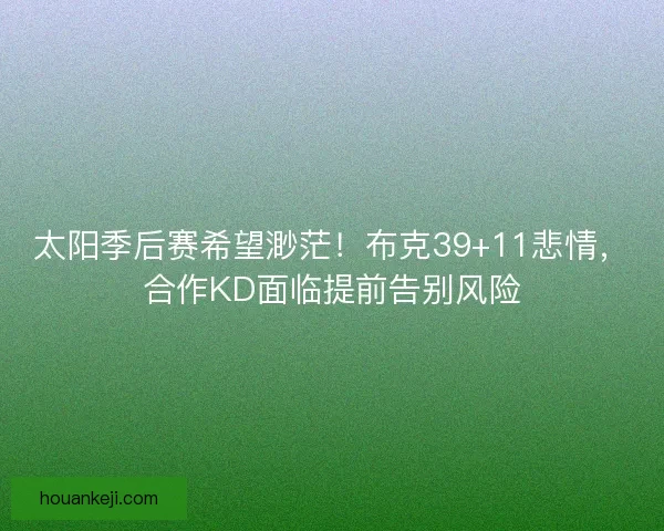 太阳季后赛希望渺茫！布克39+11悲情，合作KD面临提前告别风险