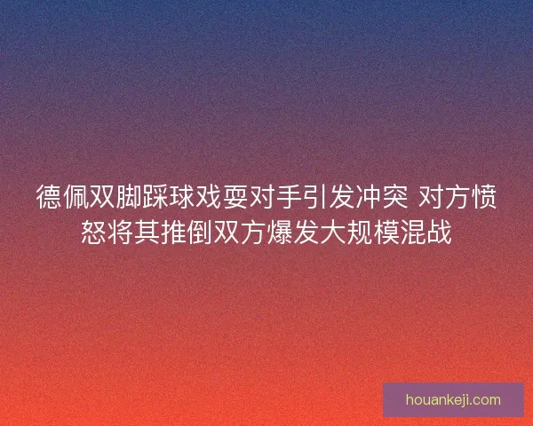德佩双脚踩球戏耍对手引发冲突 对方愤怒将其推倒双方爆发大规模混战