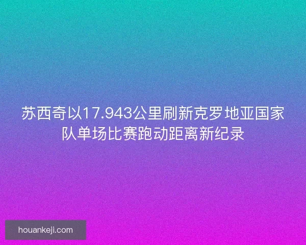 苏西奇以17.943公里刷新克罗地亚国家队单场比赛跑动距离新纪录