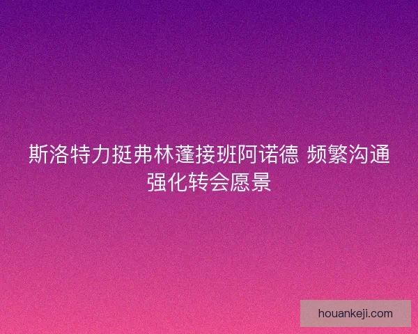 斯洛特力挺弗林蓬接班阿诺德 频繁沟通强化转会愿景