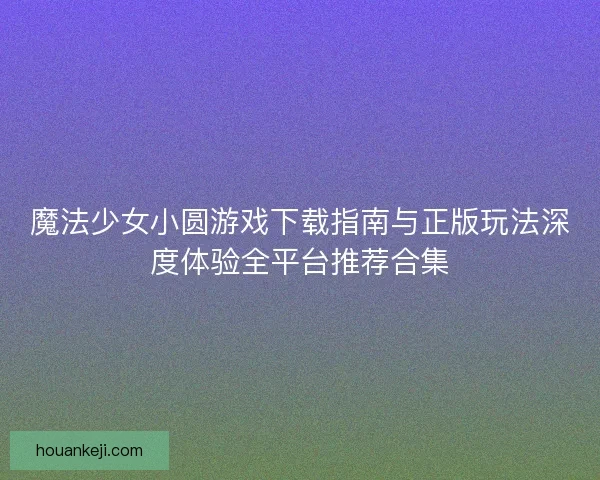 魔法少女小圆游戏下载指南与正版玩法深度体验全平台推荐合集