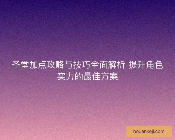圣堂加点攻略与技巧全面解析 提升角色实力的最佳方案