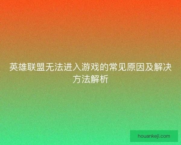 英雄联盟无法进入游戏的常见原因及解决方法解析