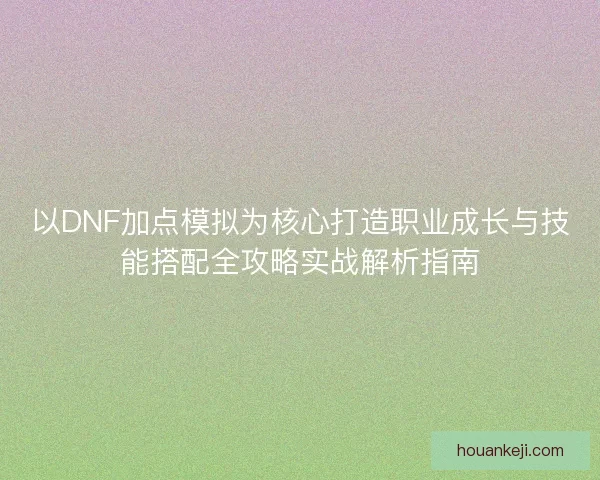 以DNF加点模拟为核心打造职业成长与技能搭配全攻略实战解析指南 以DNF加点模拟为核心打造职业成长与技能搭配全攻略实战解析指南