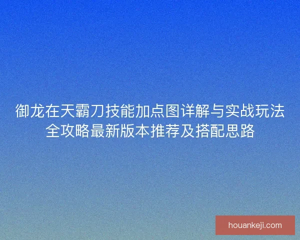 御龙在天霸刀技能加点图详解与实战玩法全攻略最新版本推荐及搭配思路