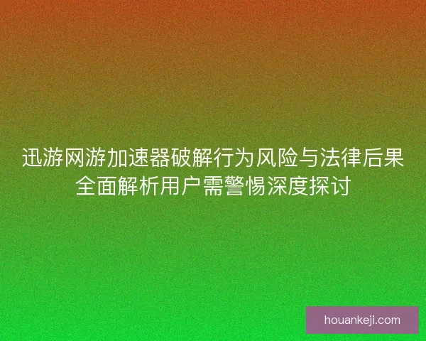 迅游网游加速器破解行为风险与法律后果全面解析用户需警惕深度探讨