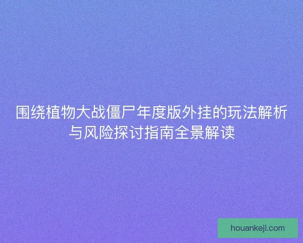 围绕植物大战僵尸年度版外挂的玩法解析与风险探讨指南全景解读