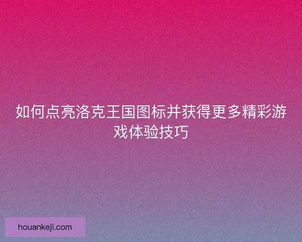 如何点亮洛克王国图标并获得更多精彩游戏体验技巧