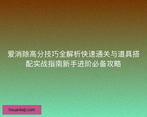 爱消除高分技巧全解析快速通关与道具搭配实战指南新手进阶必备攻略
