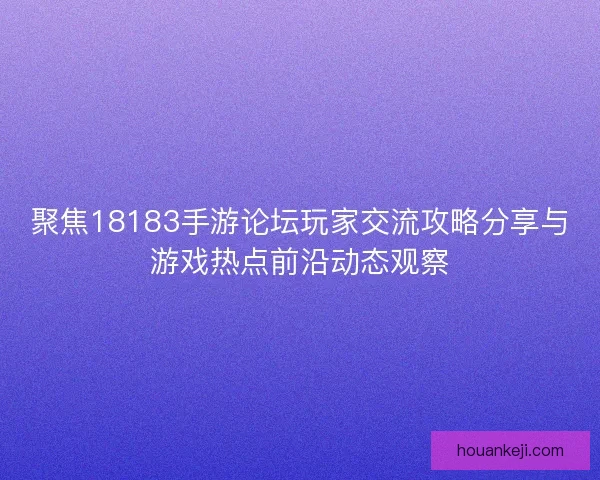 聚焦18183手游论坛玩家交流攻略分享与游戏热点前沿动态观察