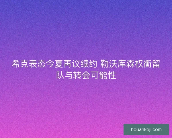 希克表态今夏再议续约 勒沃库森权衡留队与转会可能性