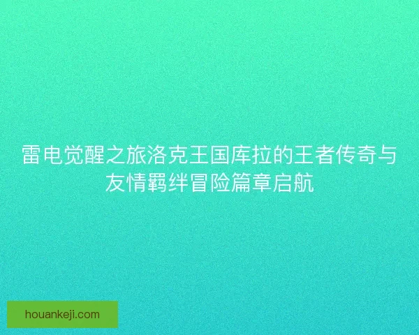 雷电觉醒之旅洛克王国库拉的王者传奇与友情羁绊冒险篇章启航