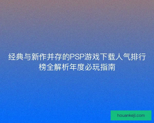 经典与新作并存的PSP游戏下载人气排行榜全解析年度必玩指南