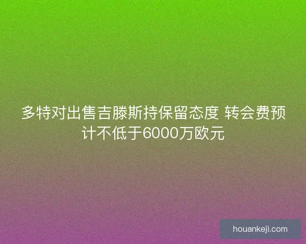 多特对出售吉滕斯持保留态度 转会费预计不低于6000万欧元