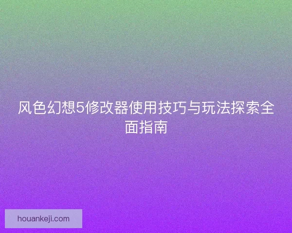 风色幻想5修改器使用技巧与玩法探索全面指南