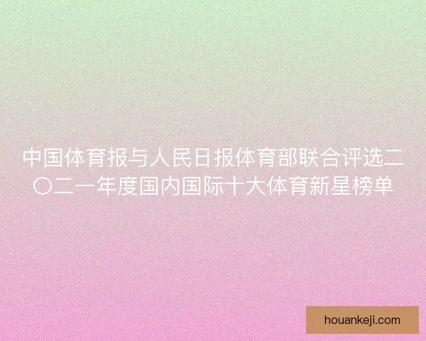中国体育报与人民日报体育部联合评选二〇二一年度国内国际十大体育新星榜单