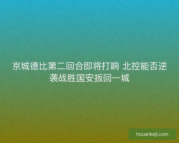 京城德比第二回合即将打响 北控能否逆袭战胜国安扳回一城