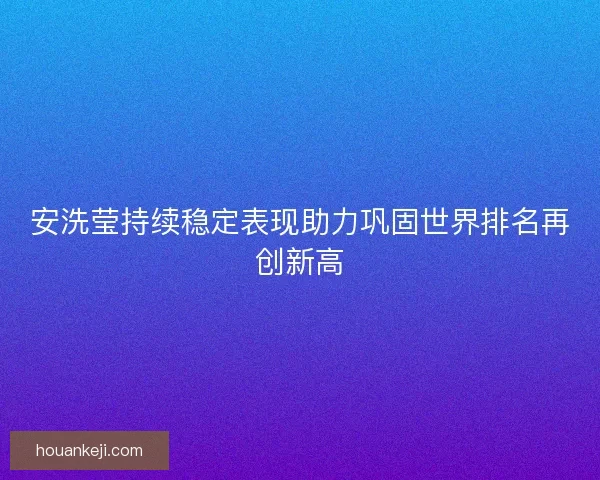 安洗莹持续稳定表现助力巩固世界排名再创新高