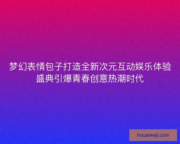 梦幻表情包子打造全新次元互动娱乐体验盛典引爆青春创意热潮时代