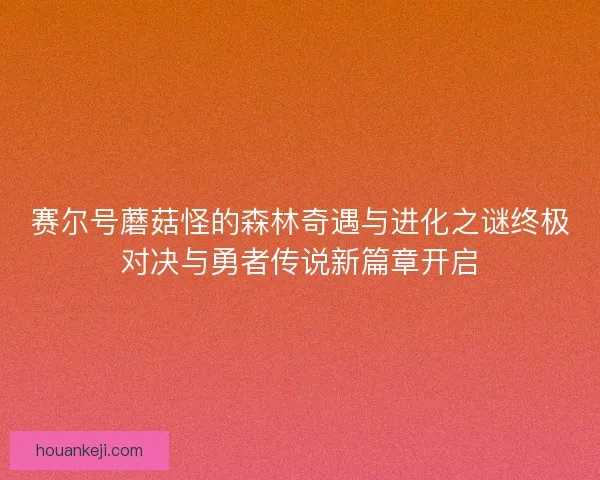 赛尔号蘑菇怪的森林奇遇与进化之谜终极对决与勇者传说新篇章开启