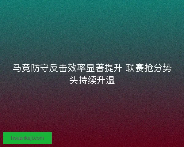 马竞防守反击效率显著提升 联赛抢分势头持续升温