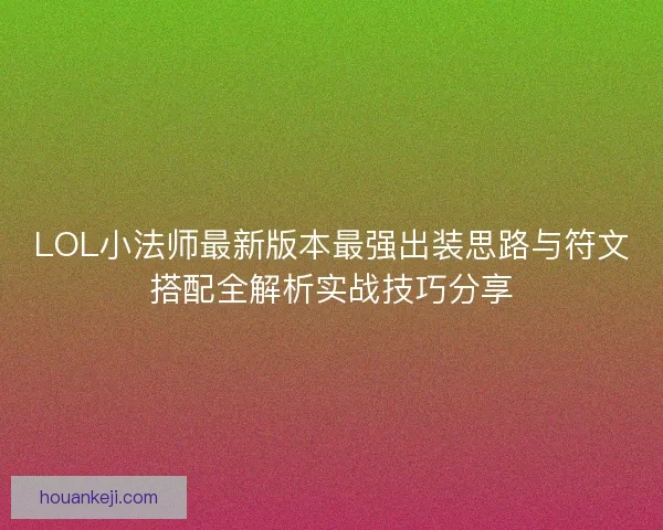 LOL小法师最新版本最强出装思路与符文搭配全解析实战技巧分享
