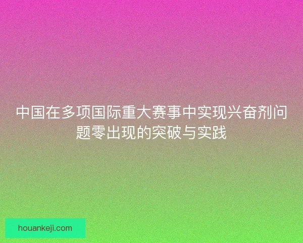 中国在多项国际重大赛事中实现兴奋剂问题零出现的突破与实践