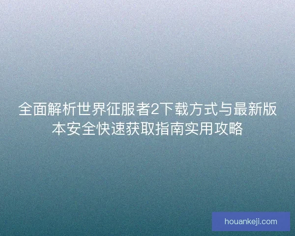 全面解析世界征服者2下载方式与最新版本安全快速获取指南实用攻略