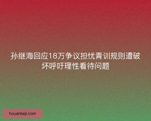 孙继海回应18万争议担忧青训规则遭破坏呼吁理性看待问题