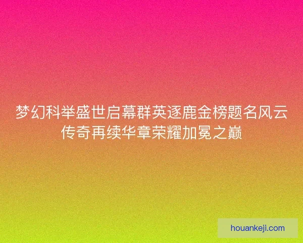 梦幻科举盛世启幕群英逐鹿金榜题名风云传奇再续华章荣耀加冕之巅