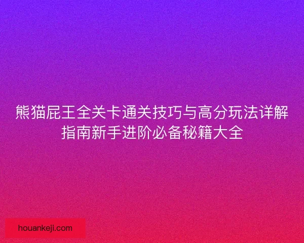 熊猫屁王全关卡通关技巧与高分玩法详解指南新手进阶必备秘籍大全