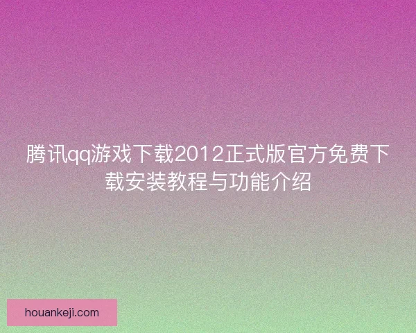 腾讯qq游戏下载2012正式版官方免费下载安装教程与功能介绍 腾讯qq游戏下载2012正式版官方免费下载安装教程与功能介绍