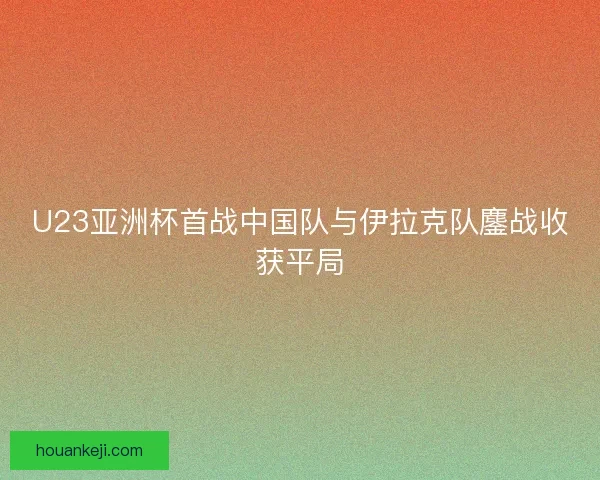 U23亚洲杯首战中国队与伊拉克队鏖战收获平局