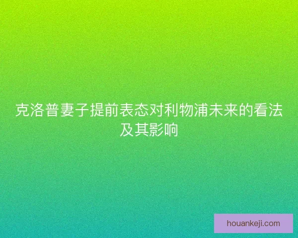 克洛普妻子提前表态对利物浦未来的看法及其影响