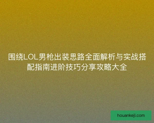 围绕LOL男枪出装思路全面解析与实战搭配指南进阶技巧分享攻略大全