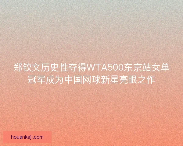 郑钦文历史性夺得WTA500东京站女单冠军成为中国网球新星亮眼之作