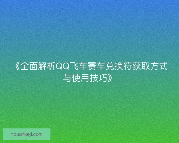 《全面解析QQ飞车赛车兑换符获取方式与使用技巧》