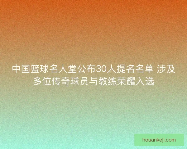 中国篮球名人堂公布30人提名名单 涉及多位传奇球员与教练荣耀入选 中国篮球名人堂公布30人提名名单 涉及多位传奇球员与教练荣耀入选