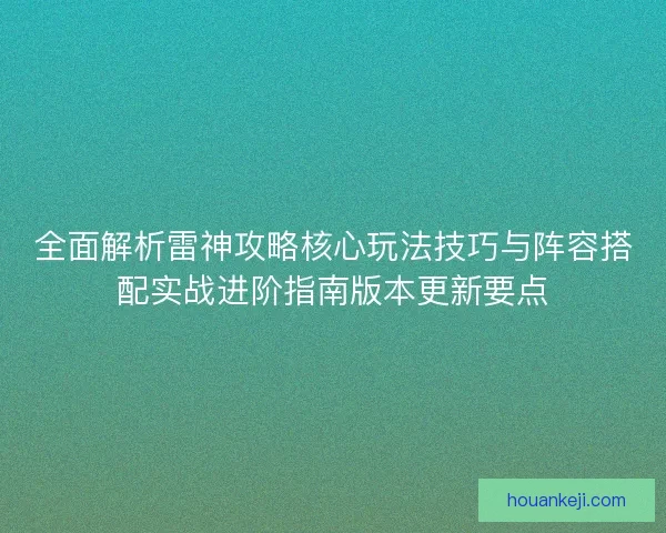全面解析雷神攻略核心玩法技巧与阵容搭配实战进阶指南版本更新要点