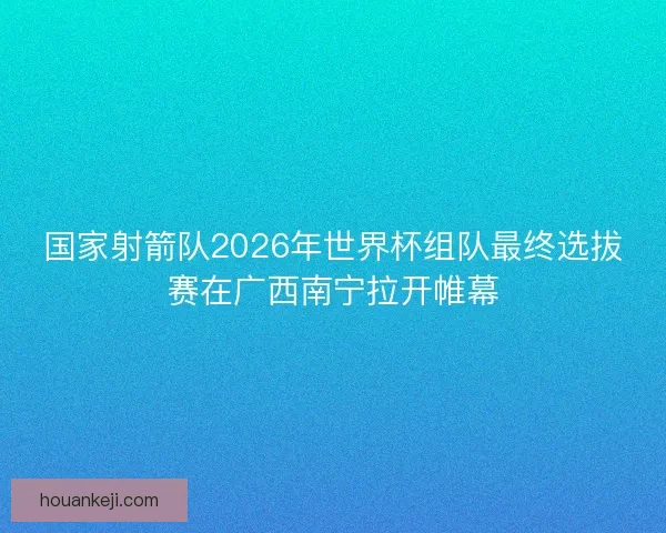 国家射箭队2026年世界杯组队最终选拔赛在广西南宁拉开帷幕