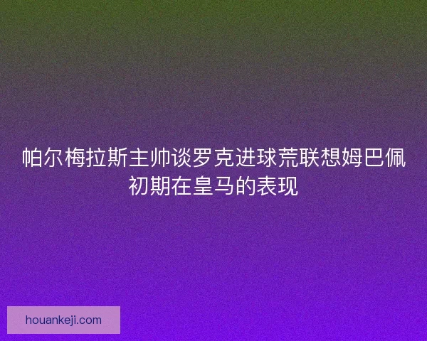 帕尔梅拉斯主帅谈罗克进球荒联想姆巴佩初期在皇马的表现