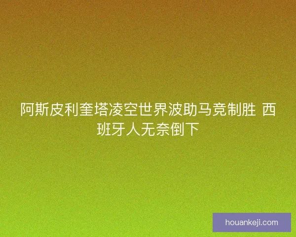 阿斯皮利奎塔凌空世界波助马竞制胜 西班牙人无奈倒下 阿斯皮利奎塔凌空世界波助马竞制胜 西班牙人无奈倒下