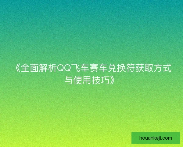 《全面解析QQ飞车赛车兑换符获取方式与使用技巧》