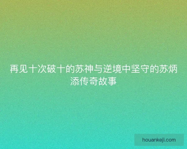 再见十次破十的苏神与逆境中坚守的苏炳添传奇故事