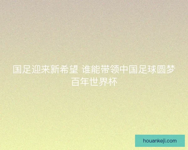 国足迎来新希望 谁能带领中国足球圆梦百年世界杯