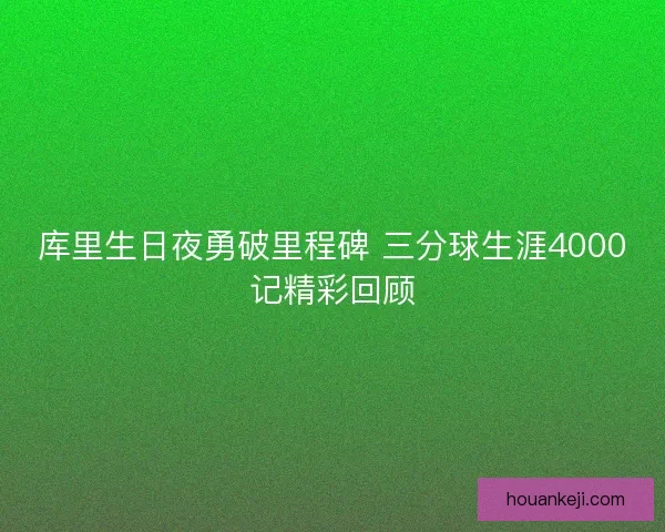 库里生日夜勇破里程碑 三分球生涯4000记精彩回顾 库里生日夜勇破里程碑 三分球生涯4000记精彩回顾