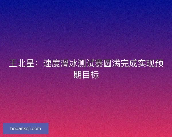王北星：速度滑冰测试赛圆满完成实现预期目标