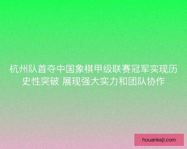 杭州队首夺中国象棋甲级联赛冠军实现历史性突破 展现强大实力和团队协作