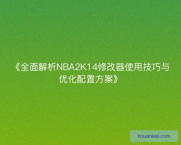 《全面解析NBA2K14修改器使用技巧与优化配置方案》