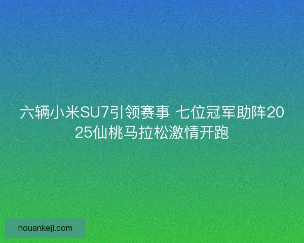 六辆小米SU7引领赛事 七位冠军助阵2025仙桃马拉松激情开跑